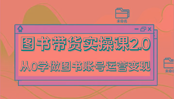 图书带货实操课2.0，从0学做图书账号运营变现，干货教程快速上手，高效起号涨粉-泡泡网赚