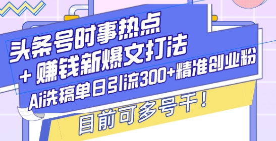 头条号时事热点+赚钱新爆文打法，Ai洗稿单日引流300+精准创业粉，目前可多号干【揭秘】-泡泡网赚