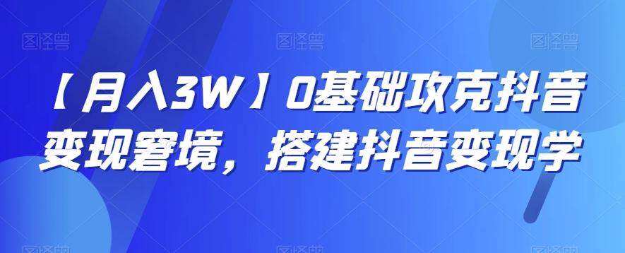 【月入3W】0基础攻克抖音变现窘境，搭建抖音变现学-泡泡网赚