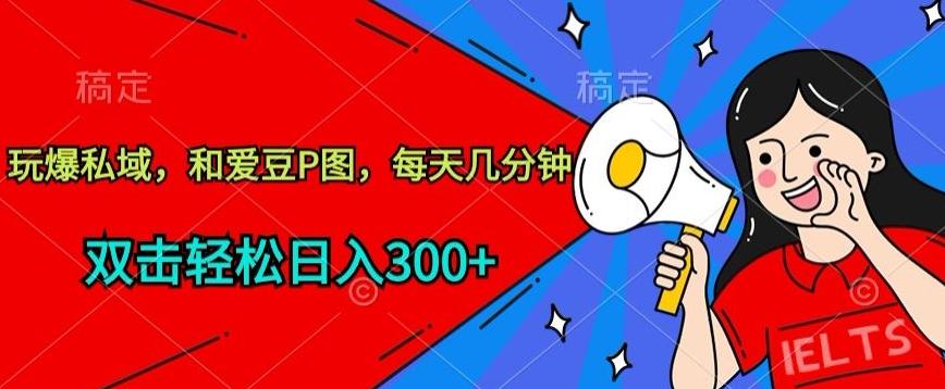 玩爆私域，和爱豆P图，每天几分钟 轻松日入300+【揭秘】-泡泡网赚