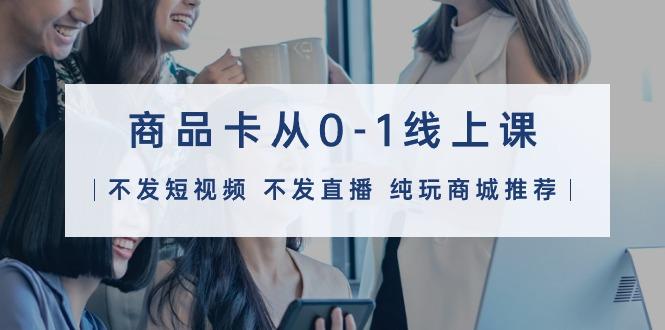 (9834期)商品卡从0-1线上课(不发短视频 不发直播 纯玩商城推荐)32节课-泡泡网赚