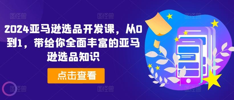 2024亚马逊选品开发课，从0到1，带给你全面丰富的亚马逊选品知识-泡泡网赚