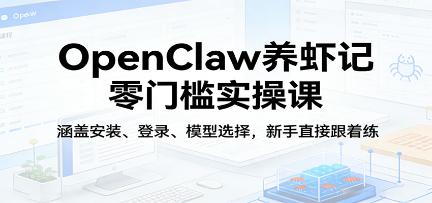 OpenClaw养虾记零门槛实操课：涵盖安装、登录、模型选择，新手直接跟着练-泡泡网赚