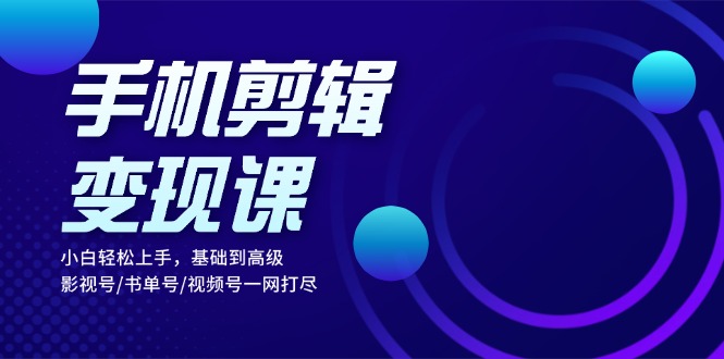 手机剪辑变现课：小白轻松上手，基础到高级 影视号/书单号/视频号一网打尽-泡泡网赚