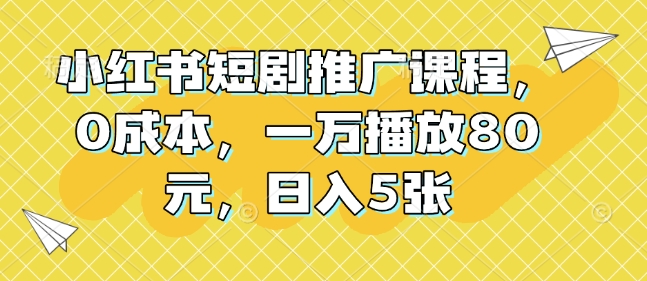 小红书短剧推广课程，0成本，一万播放80元，日入5张-泡泡网赚
