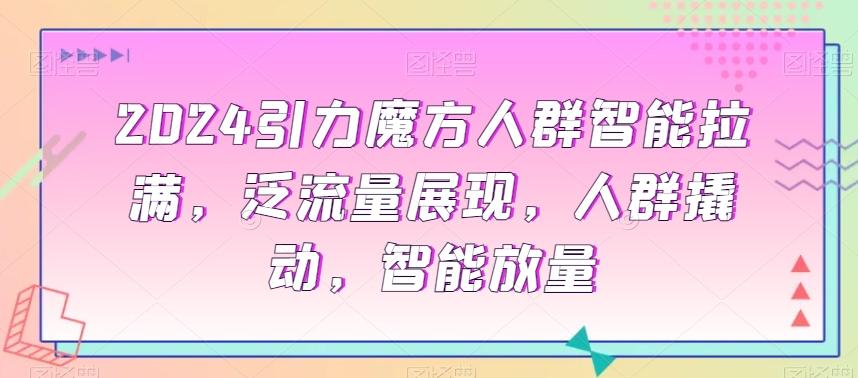 2024引力魔方人群智能拉满，​泛流量展现，人群撬动，智能放量-泡泡网赚