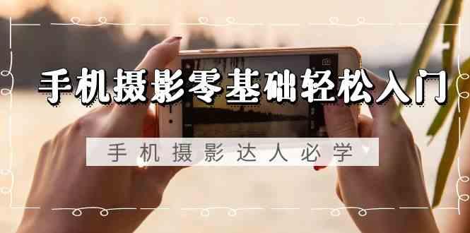 手机摄影零基础轻松入门-手机摄影达人必学，不限手机品牌(无水印课程)-泡泡网赚