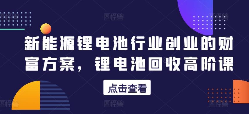 新能源锂电池行业创业的财富方案，锂电池回收高阶课-泡泡网赚