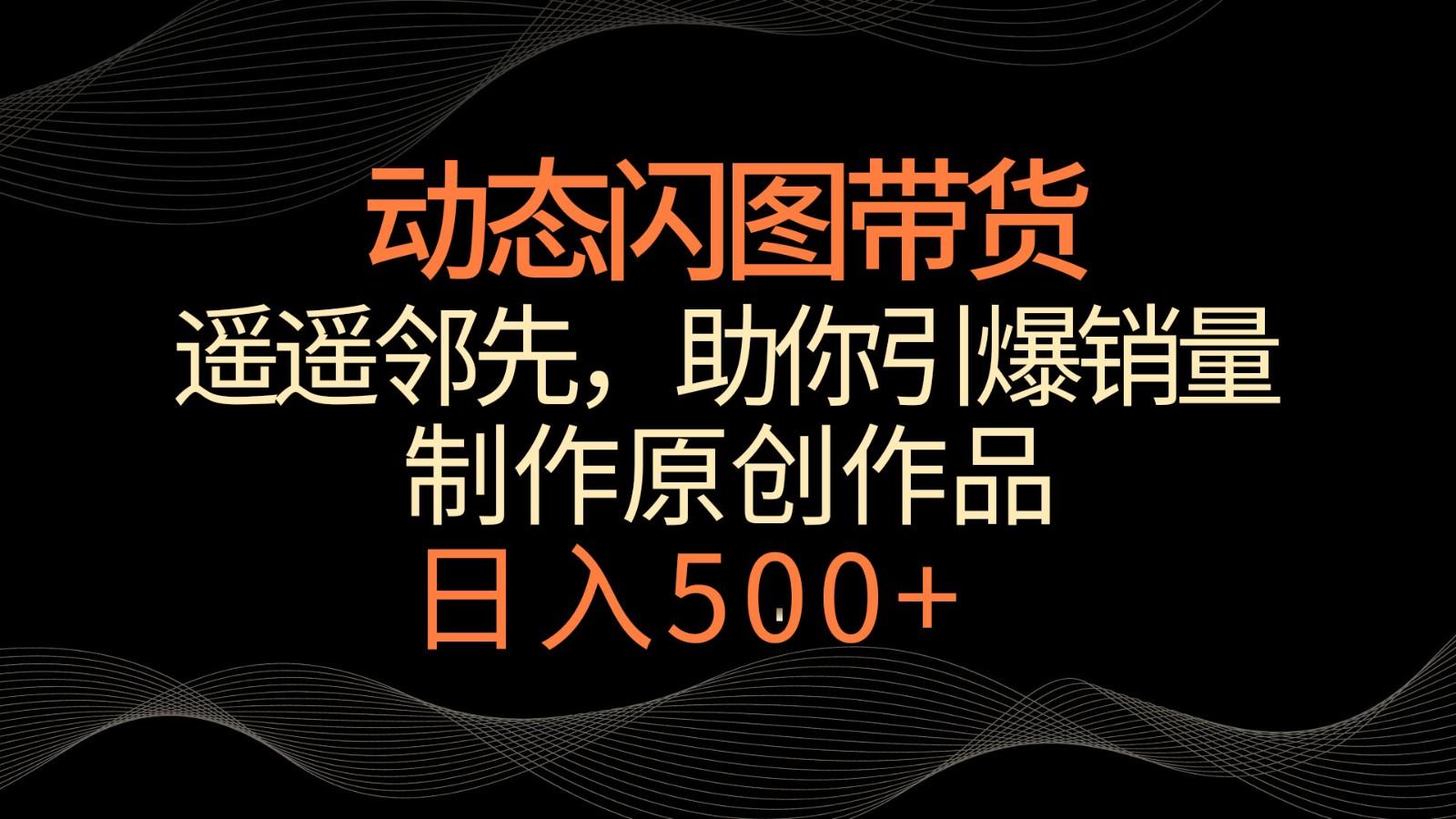 动态闪图带货，遥遥领先，冷门玩法，助你轻松引爆销量！日入500+-泡泡网赚