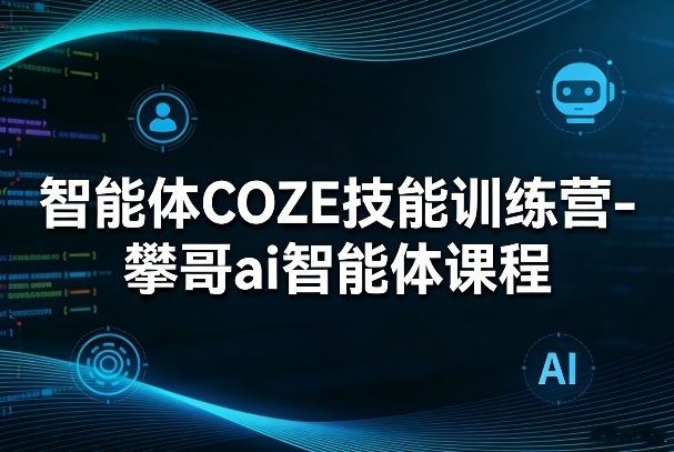 智能体COZE技能训练营-攀哥ai智能体课程-泡泡网赚