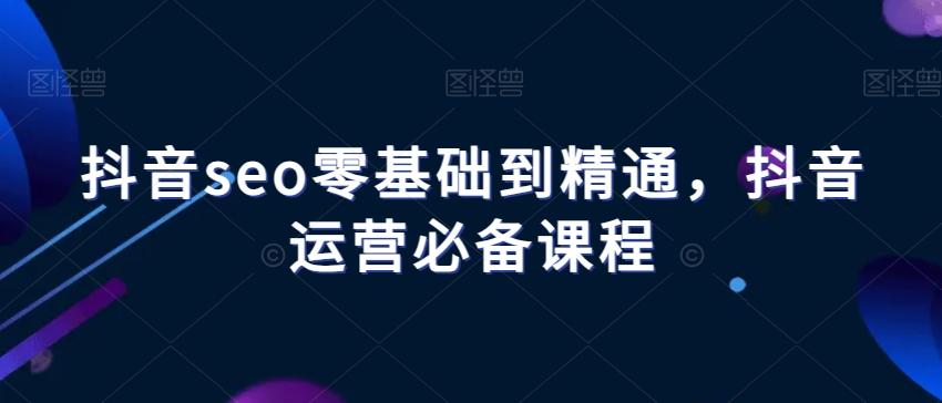 抖音seo零基础到精通，抖音运营必备课程-泡泡网赚