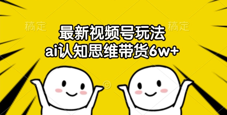 最新视频号玩法，ai认知思维带货6w+【揭秘】-泡泡网赚