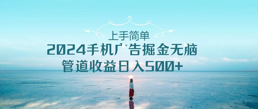 上手简单，2024手机广告掘金无脑，管道收益日入500+-泡泡网赚