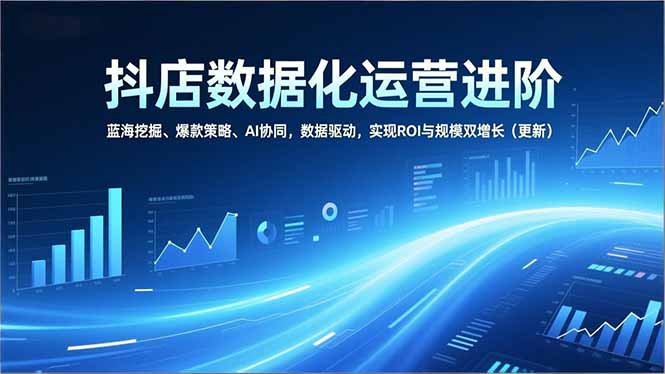 抖店数据化运营进阶，蓝海挖掘、爆款策略、AI协同，数据驱动，实现ROI与规模双增长(更新-泡泡网赚