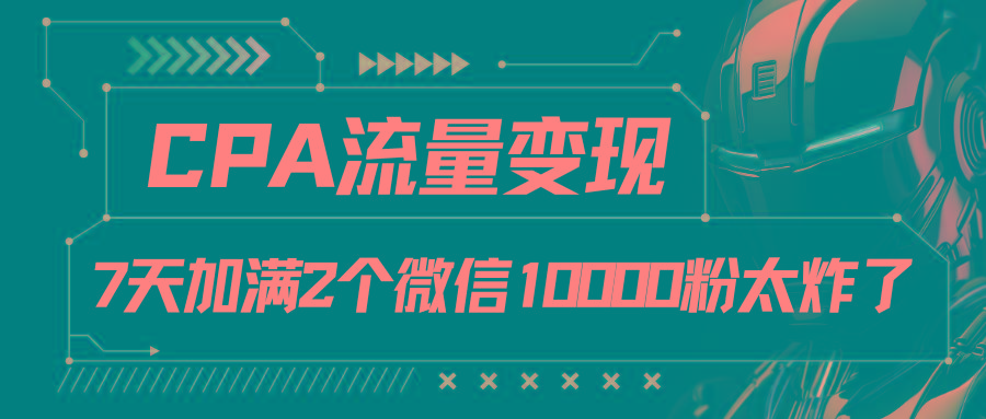 CPA流量变现，7天加满两个微信10000粉-泡泡网赚