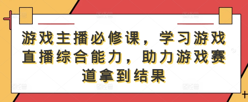 游戏主播必修课，学习游戏直播综合能力，助力游戏赛道拿到结果-泡泡网赚