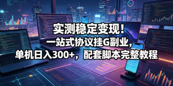 实测稳定变现！一站式协议挂G副业，单机日入300+，配套脚本完整教程【揭秘】-泡泡网赚