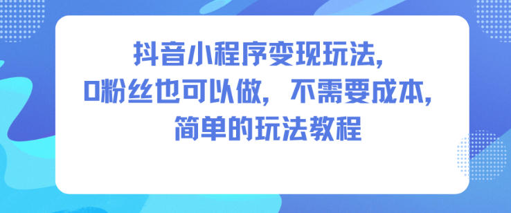 抖音小程序变现玩法，0粉丝也可以做，不需要成本，简单的玩法教程-泡泡网赚