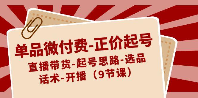 单品微付费正价起号：直播带货-起号思路-选品-话术-开播(9节课)-泡泡网赚