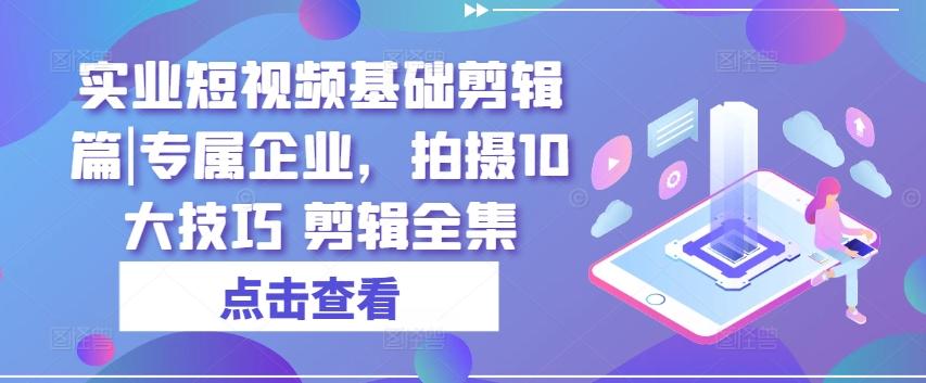 实业短视频基础剪辑篇|专属企业，拍摄10大技巧 剪辑全集-泡泡网赚