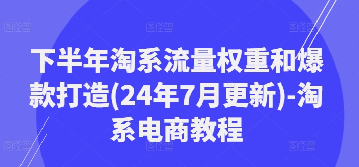下半年淘系流量权重和爆款打造(24年7月更新)-淘系电商教程-泡泡网赚