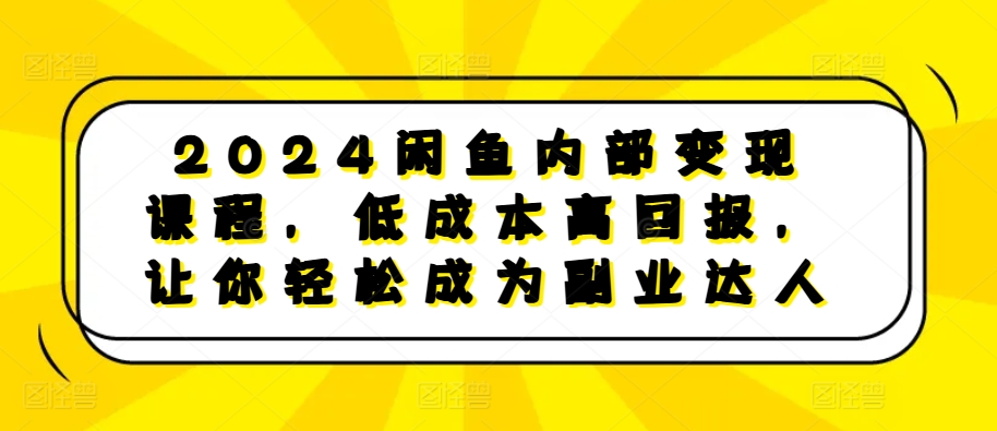 2024闲鱼内部变现课程，低成本高回报，让你轻松成为副业达人-泡泡网赚