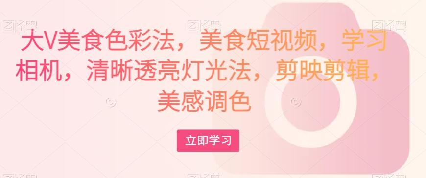大V美食色彩法，美食短视频，学习相机，清晰透亮灯光法，剪映剪辑，美感调色-泡泡网赚