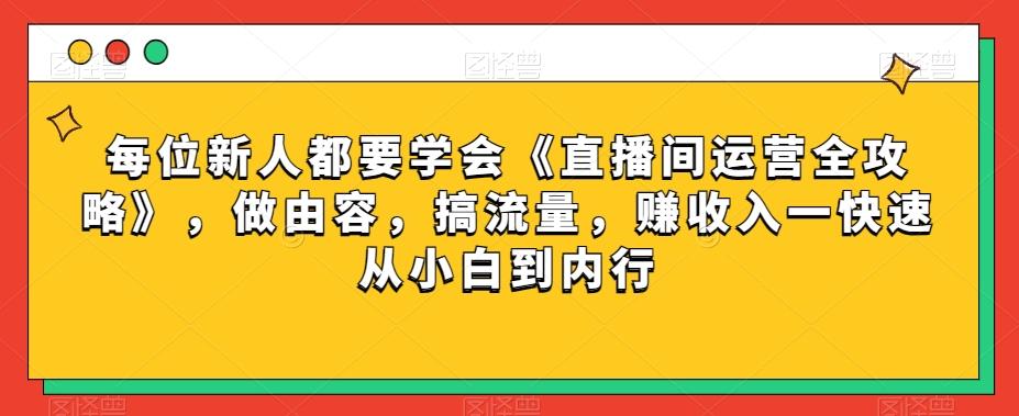 每位新人都要学会《直播间运营全攻略》，做由容，搞流量，赚收入一快速从小白到内行-泡泡网赚