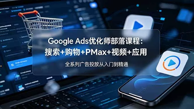 Google Ads优化师部落课程-更新2026：搜索+购物+PMax+视频+应用，全系列广告投放从入门到精通-泡泡网赚