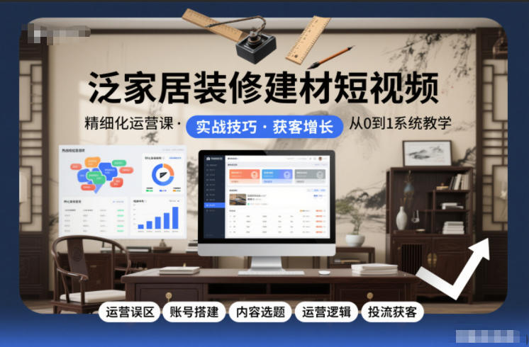 泛家居装修建材短视频精细化运营课，运营误区+账号搭建+内容选题+运营逻辑+投流获客-泡泡网赚