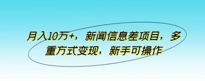 月入10万+，新闻信息差项目，多重方式变现，新手可操作【揭秘】-泡泡网赚