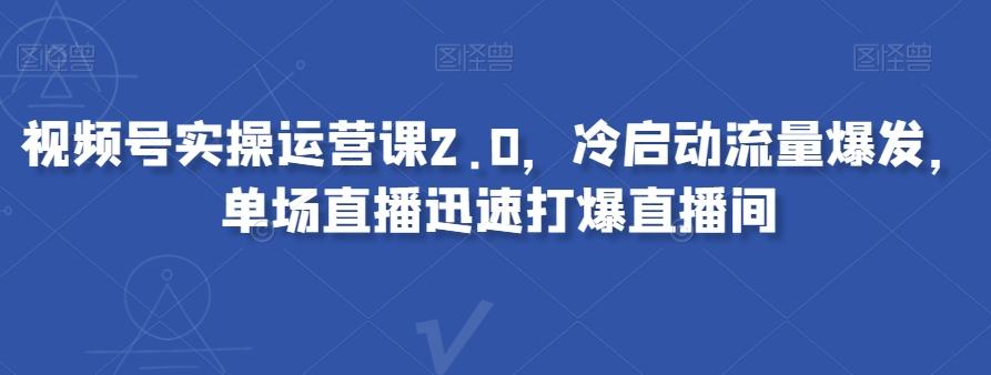 视频号实操运营课2.0，冷启动流量爆发，单场直播迅速打爆直播间-泡泡网赚