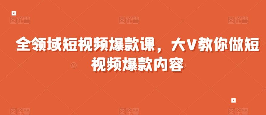 全领域短视频爆款课，全网两千万粉丝大V教你做短视频爆款内容-泡泡网赚