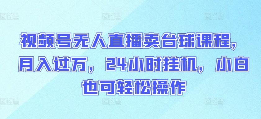视频号无人直播卖台球课程，月入过万，24小时挂机，小白也可轻松操作【揭秘】-泡泡网赚
