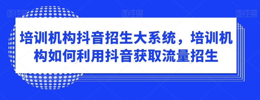 培训机构抖音招生大系统，培训机构如何利用抖音获取流量招生-泡泡网赚