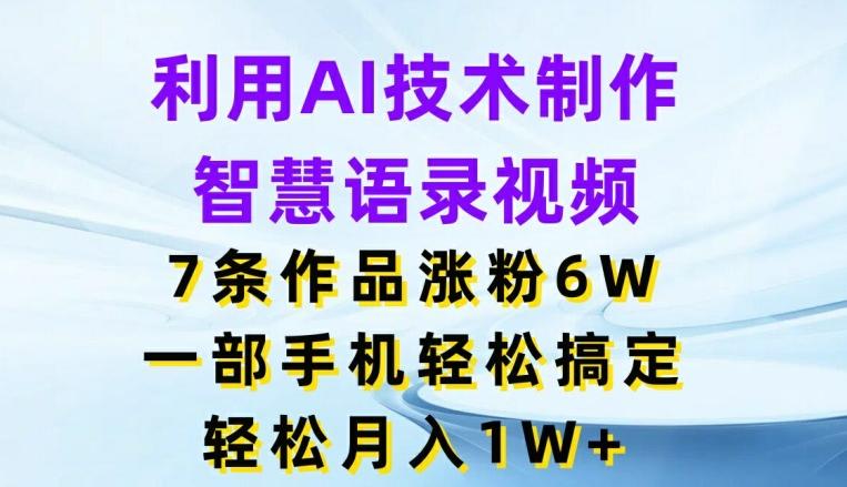 利用AI技术制作智慧语录视频，7条作品涨粉6W，一部手机轻松搞定，轻松月入1W+-泡泡网赚