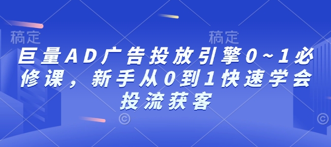 巨量AD广告投放引擎0~1必修课，新手从0到1快速学会投流获客-泡泡网赚