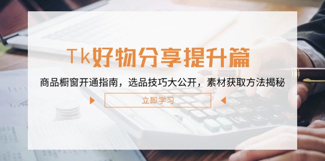 Tk好物分享提升篇：商品橱窗开通指南，选品技巧大公开，素材获取方法揭秘-泡泡网赚