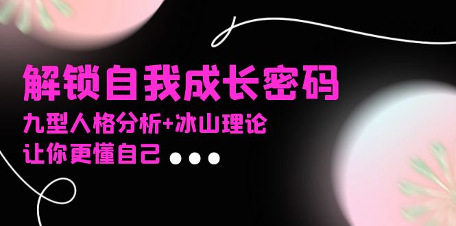 某社群课程，解锁自我成长密码，九型人格分析+冰山理论，让你更懂自己-泡泡网赚