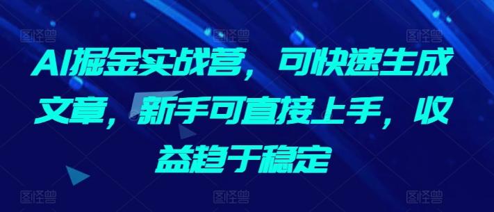 AI掘金实战营，可快速生成文章，新手可直接上手，收益趋于稳定-泡泡网赚