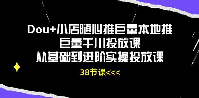 Dou+小店随心推巨量本地推巨量千川投放课从基础到进阶实操投放课(38节-泡泡网赚