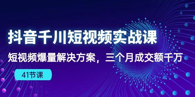 抖音千川短视频实战课：短视频爆量解决方案，三个月成交额千万(41节课-泡泡网赚