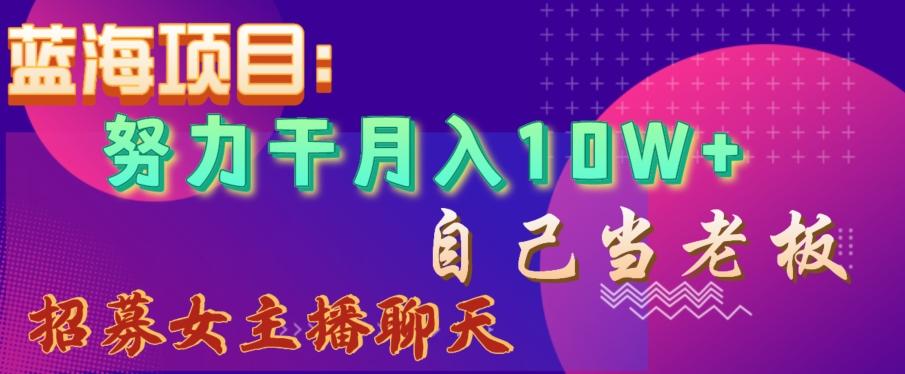 蓝海项目，努力干月入10W+，自己当老板，女主播招聘【揭秘】-泡泡网赚