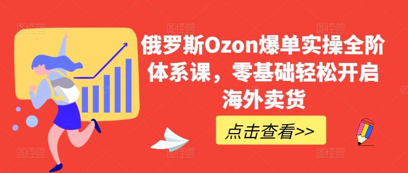 俄罗斯Ozon爆单实操全阶体系课，零基础轻松开启海外卖货-泡泡网赚