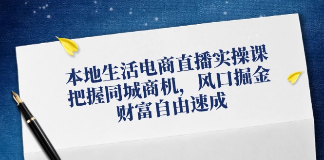 本地生活电商直播实操课，把握同城商机，风口掘金，财富自由速成-泡泡网赚