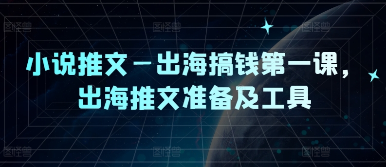 小说推文—出海搞钱第一课，出海推文准备及工具-泡泡网赚