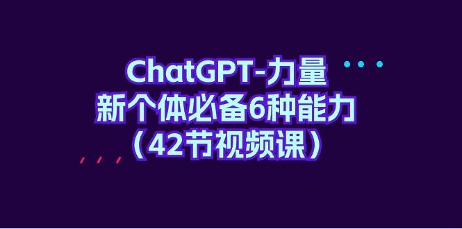 (9684期)ChatGPT-力量 新个体必备6种能力(42节视频课)-泡泡网赚