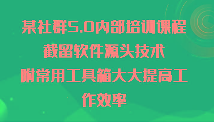 某社群5.0内部培训课程，截留软件源头技术，附常用工具箱大大提高工作效率-泡泡网赚