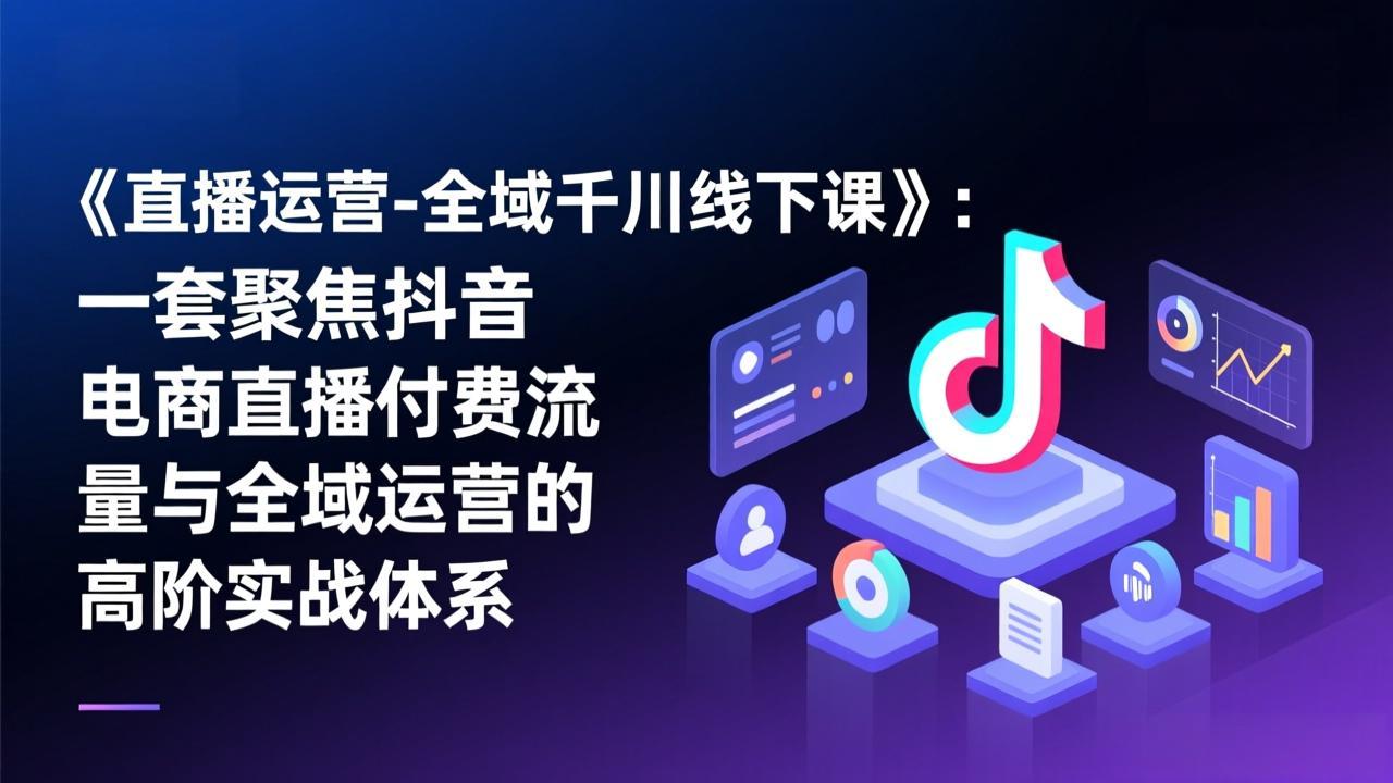 《直播运营-全域千川线下课》：一套聚焦抖音电商直播付费流量与全域运营的高阶实战体系-泡泡网赚