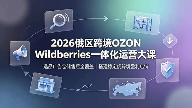 2026俄区跨境OZON Wildberries一体化运营大课，选品广告仓储售后全覆盖，搭建稳定俄跨境盈利店铺-泡泡网赚